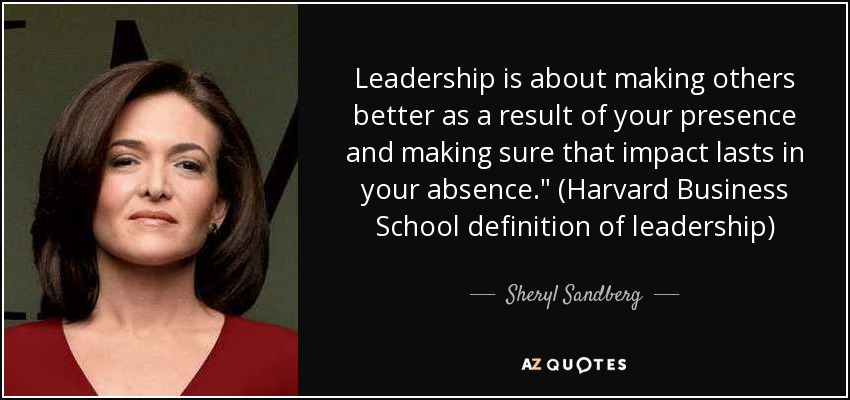 Leadership is about making others better as a result of your presence and making sure that impact lasts in your absence.