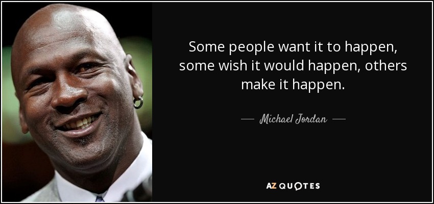 Some people want it to happen, some wish it would happen, others make it happen. - Michael Jordan