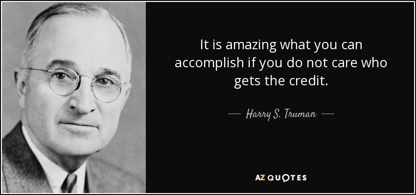 It is amazing what you can accomplish if you do not care who gets the credit. - Harry S. Truman